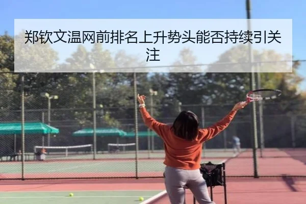 郑钦文温网前排名上升势头能否持续引关注